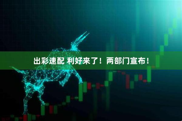 出彩速配 利好来了！两部门宣布！