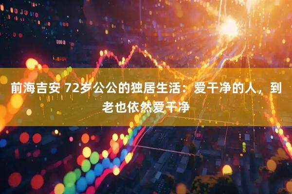 前海吉安 72岁公公的独居生活：爱干净的人，到老也依然爱干净