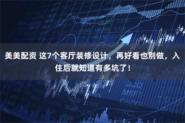 美美配资 这7个客厅装修设计，再好看也别做，入住后就知道有多坑了！
