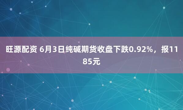 旺源配资 6月3日纯碱期货收盘下跌0.92%，报1185元