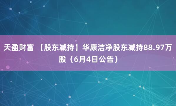 天盈财富 【股东减持】华康洁净股东减持88.97万股（6月4日公告）