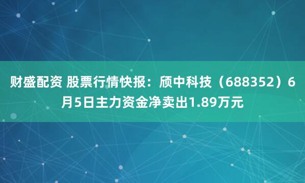 财盛配资 股票行情快报：颀中科技（688352）6月5日主力资金净卖出1.89万元