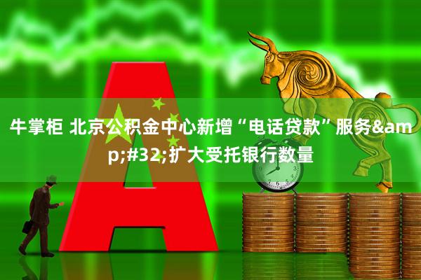 牛掌柜 北京公积金中心新增“电话贷款”服务&#32;扩大受托银行数量