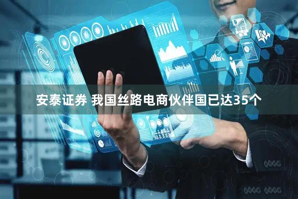 安泰证券 我国丝路电商伙伴国已达35个