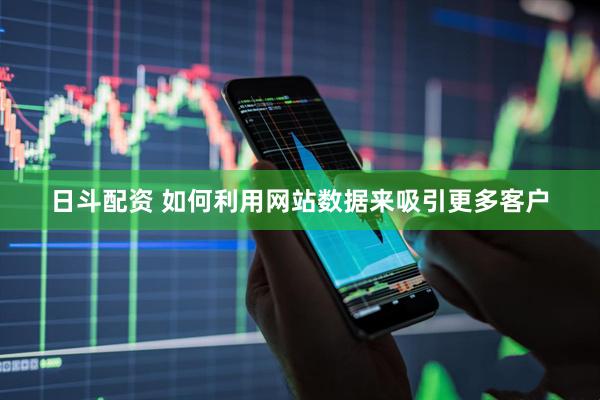 日斗配资 如何利用网站数据来吸引更多客户