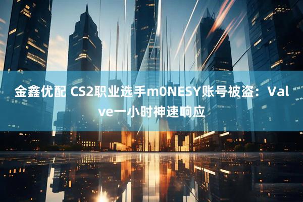 金鑫优配 CS2职业选手m0NESY账号被盗：Valve一小时神速响应
