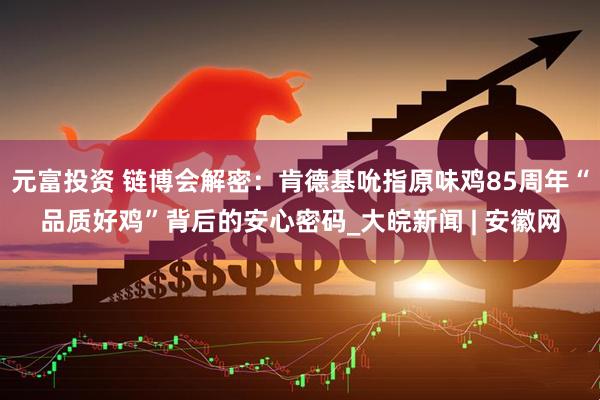 元富投资 链博会解密：肯德基吮指原味鸡85周年“品质好鸡”背后的安心密码_大皖新闻 | 安徽网