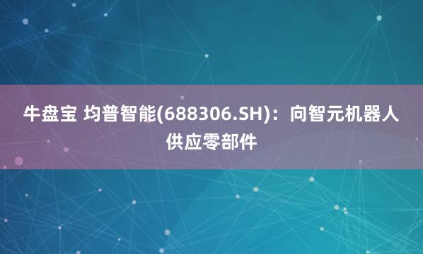 牛盘宝 均普智能(688306.SH)：向智元机器人供应零部件