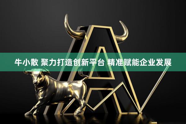 牛小散 聚力打造创新平台 精准赋能企业发展