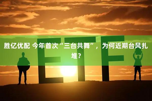 胜亿优配 今年首次“三台共舞”，为何近期台风扎堆？