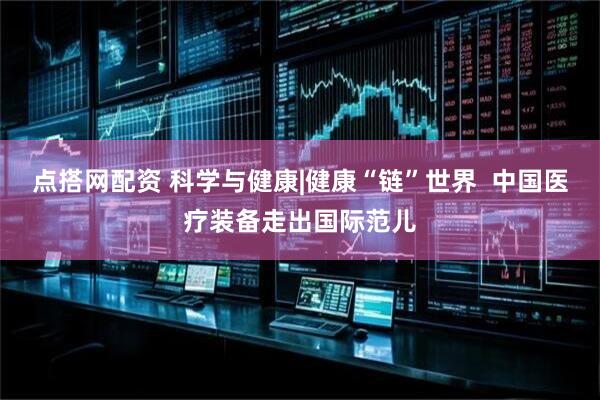 点搭网配资 科学与健康|健康“链”世界  中国医疗装备走出国际范儿