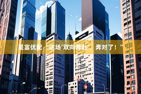 星富优配 “这场‘双向奔赴’，奔对了！”