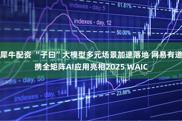 犀牛配资 “子曰”大模型多元场景加速落地 网易有道携全矩阵AI应用亮相2025 WAIC