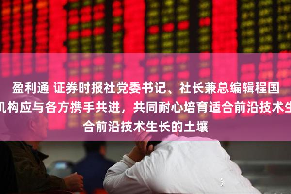 盈利通 证券时报社党委书记、社长兼总编辑程国慧：创投机构应与各方携手共进，共同耐心培育适合前沿技术生长的土壤