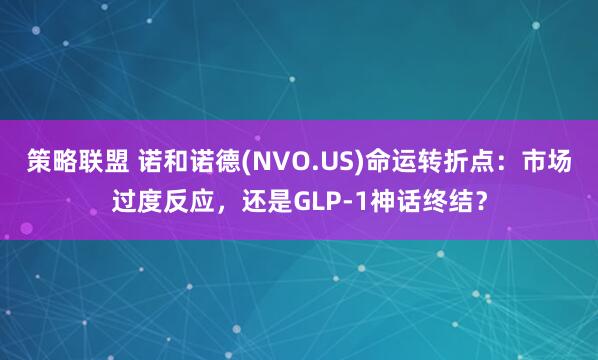 策略联盟 诺和诺德(NVO.US)命运转折点：市场过度反应，还是GLP-1神话终结？