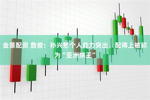 金景配资 詹俊：孙兴慜个人能力突出，配得上被称为“亚洲球王”