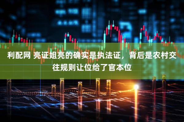 利配网 亮证姐亮的确实是执法证，背后是农村交往规则让位给了官本位