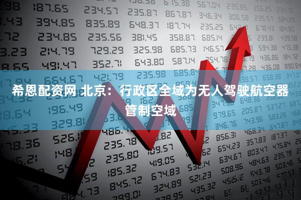 希恩配资网 北京：行政区全域为无人驾驶航空器管制空域
