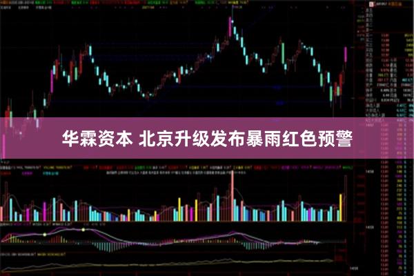 华霖资本 北京升级发布暴雨红色预警