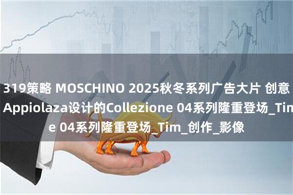 319策略 MOSCHINO 2025秋冬系列广告大片 创意总监Adrian Appiolaza设计的Collezione 04系列隆重登场_Tim_创作_影像