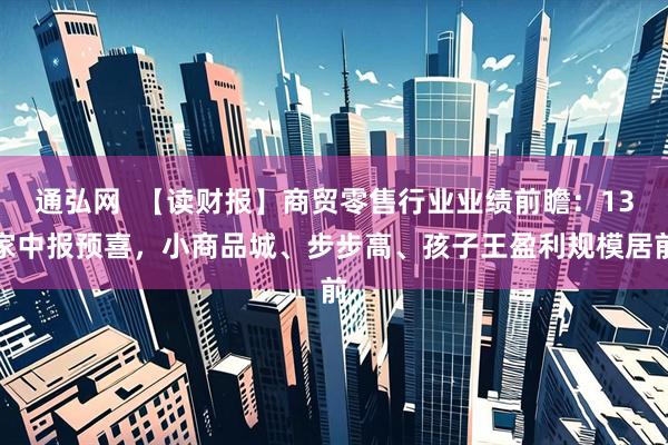 通弘网  【读财报】商贸零售行业业绩前瞻：13家中报预喜，小商品城、步步高、孩子王盈利规模居前