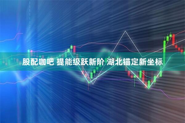 股配咖吧 提能级跃新阶 湖北锚定新坐标