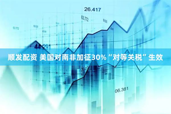 顺发配资 美国对南非加征30%“对等关税”生效