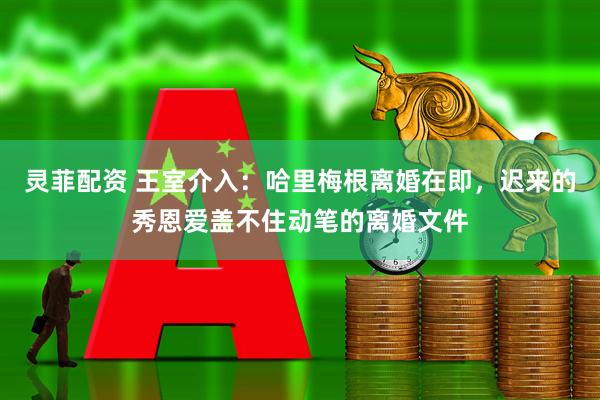 灵菲配资 王室介入：哈里梅根离婚在即，迟来的秀恩爱盖不住动笔的离婚文件