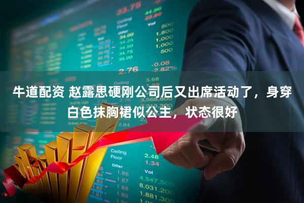 牛道配资 赵露思硬刚公司后又出席活动了，身穿白色抹胸裙似公主，状态很好