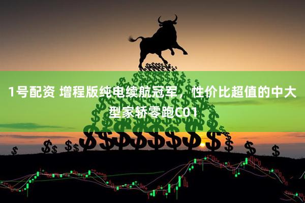 1号配资 增程版纯电续航冠军，性价比超值的中大型家轿零跑C01