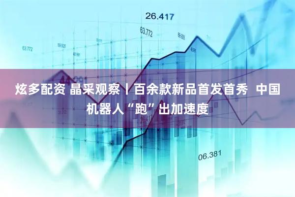 炫多配资 晶采观察丨百余款新品首发首秀  中国机器人“跑”出加速度