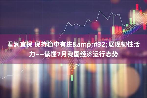 君润宜保 保持稳中有进&#32;展现韧性活力——读懂7月我国经济运行态势