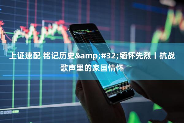 上证速配 铭记历史&#32;缅怀先烈丨抗战歌声里的家国情怀