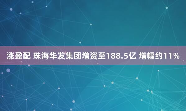 涨盈配 珠海华发集团增资至188.5亿 增幅约11%