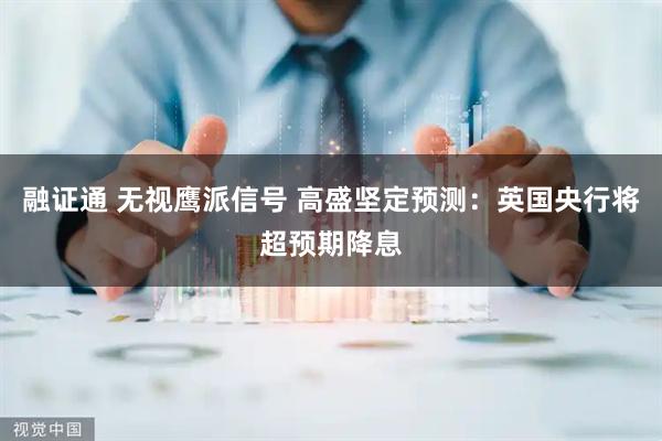 融证通 无视鹰派信号 高盛坚定预测：英国央行将超预期降息