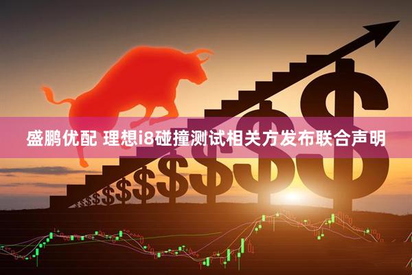 盛鹏优配 理想i8碰撞测试相关方发布联合声明