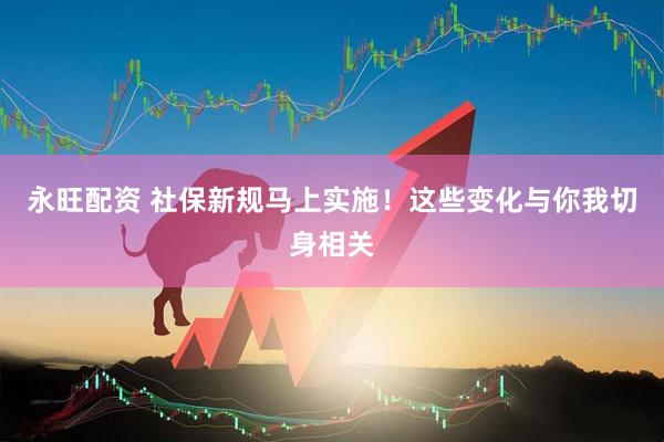 永旺配资 社保新规马上实施！这些变化与你我切身相关