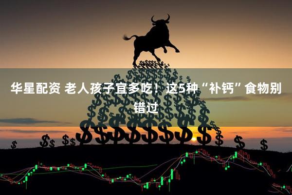 华星配资 老人孩子宜多吃！这5种“补钙”食物别错过