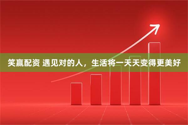 笑赢配资 遇见对的人，生活将一天天变得更美好