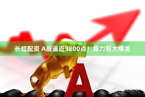 长红配资 A股逼近3800点！算力股大爆发