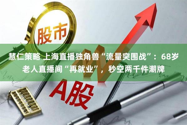 慧仁策略 上海直播独角兽“流量突围战”：68岁老人直播间“再就业”，秒空两千件潮牌