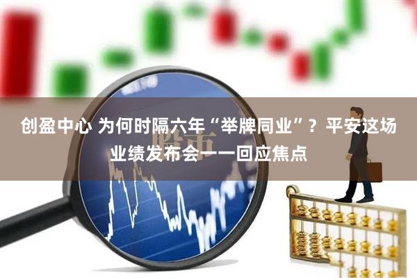 创盈中心 为何时隔六年“举牌同业”？平安这场业绩发布会一一回应焦点