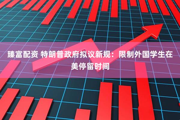 臻富配资 特朗普政府拟议新规：限制外国学生在美停留时间