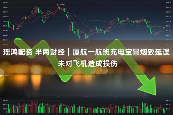 瑶鸿配资 半两财经｜厦航一航班充电宝冒烟致延误 未对飞机造成损伤