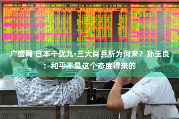 广盛网 日本干扰九·三大阅兵所为何来？孙玉良：和平不是这个态度得来的