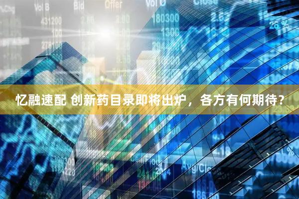忆融速配 创新药目录即将出炉，各方有何期待？