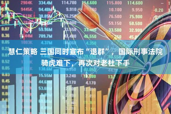 慧仁策略 三国同时宣布“退群”，国际刑事法院骑虎难下，再次对老杜下手