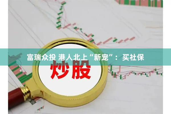 富瑞众投 港人北上“新宠”：买社保