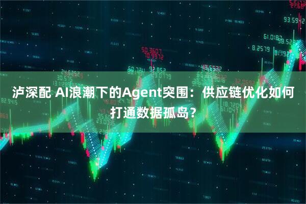 泸深配 AI浪潮下的Agent突围：供应链优化如何打通数据孤岛？