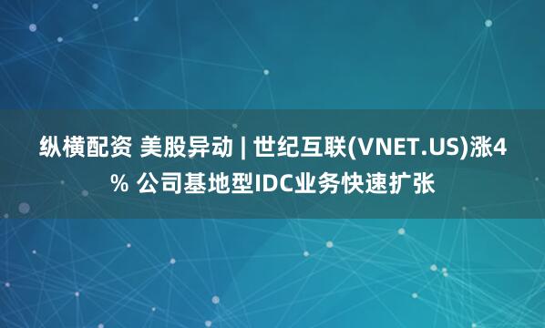 纵横配资 美股异动 | 世纪互联(VNET.US)涨4% 公司基地型IDC业务快速扩张
